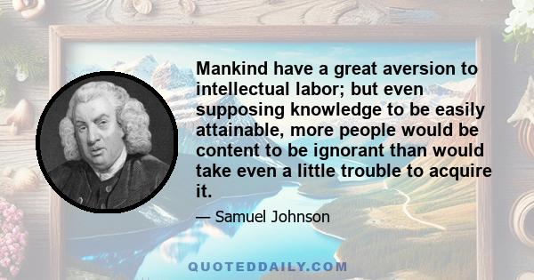 Mankind have a great aversion to intellectual labor; but even supposing knowledge to be easily attainable, more people would be content to be ignorant than would take even a little trouble to acquire it.