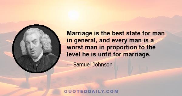 Marriage is the best state for man in general, and every man is a worst man in proportion to the level he is unfit for marriage.