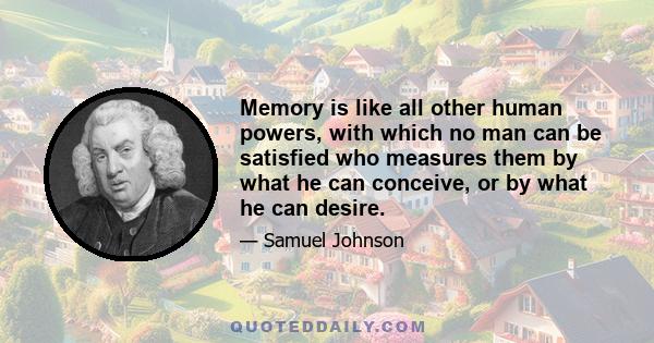 Memory is like all other human powers, with which no man can be satisfied who measures them by what he can conceive, or by what he can desire.