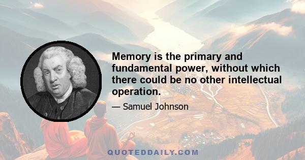 Memory is the primary and fundamental power, without which there could be no other intellectual operation.