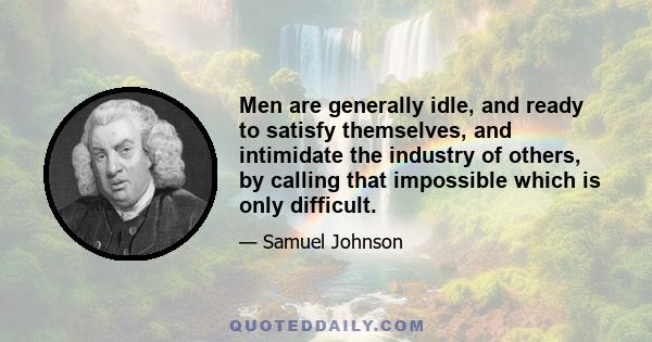 Men are generally idle, and ready to satisfy themselves, and intimidate the industry of others, by calling that impossible which is only difficult.