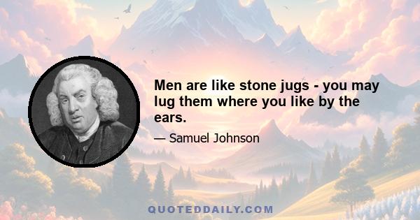 Men are like stone jugs - you may lug them where you like by the ears.