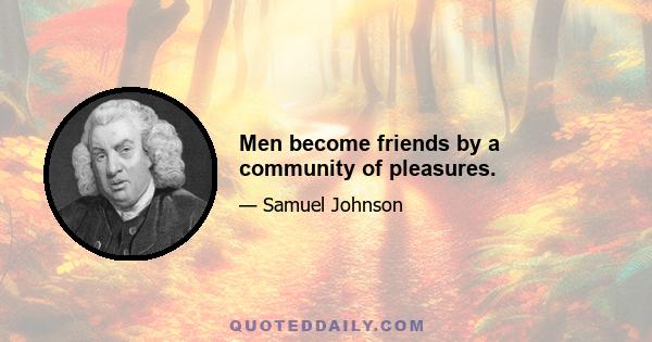 Men become friends by a community of pleasures.