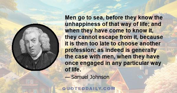 Men go to sea, before they know the unhappiness of that way of life; and when they have come to know it, they cannot escape from it, because it is then too late to choose another profession; as indeed is generally the