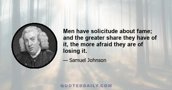 Men have solicitude about fame; and the greater share they have of it, the more afraid they are of losing it.