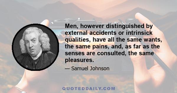 Men, however distinguished by external accidents or intrinsick qualities, have all the same wants, the same pains, and, as far as the senses are consulted, the same pleasures.