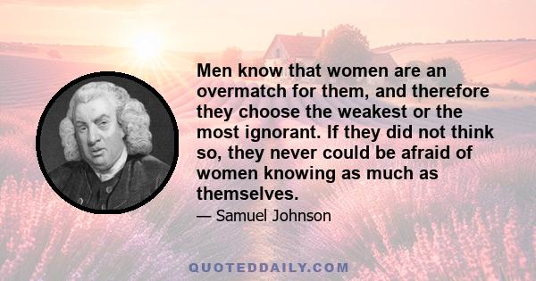 Men know that women are an overmatch for them, and therefore they choose the weakest or the most ignorant. If they did not think so, they never could be afraid of women knowing as much as themselves.