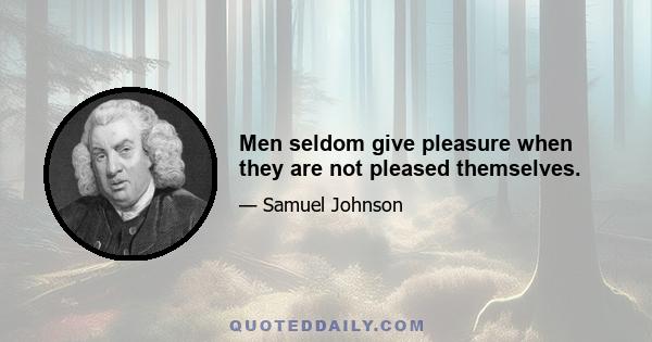 Men seldom give pleasure when they are not pleased themselves.