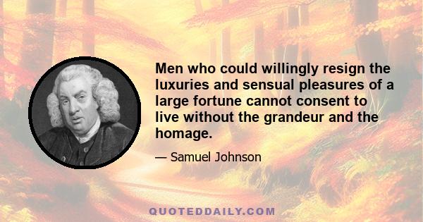 Men who could willingly resign the luxuries and sensual pleasures of a large fortune cannot consent to live without the grandeur and the homage.