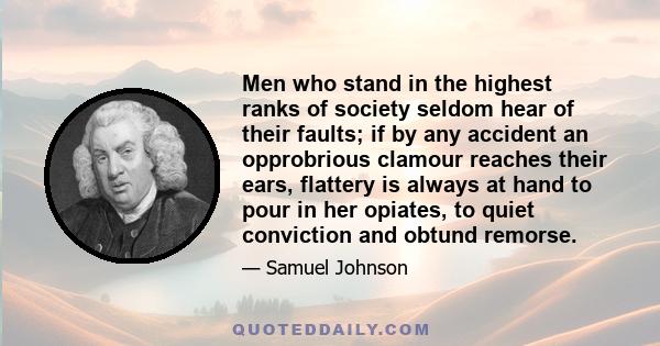 Men who stand in the highest ranks of society seldom hear of their faults; if by any accident an opprobrious clamour reaches their ears, flattery is always at hand to pour in her opiates, to quiet conviction and obtund