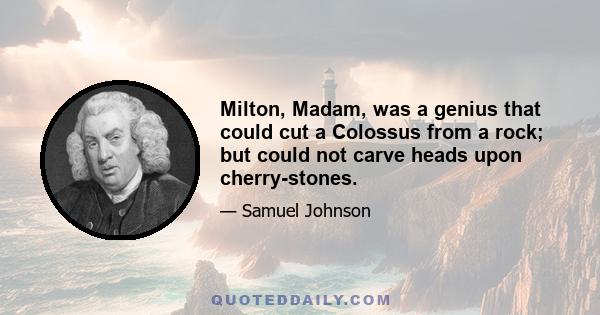 Milton, Madam, was a genius that could cut a Colossus from a rock; but could not carve heads upon cherry-stones.