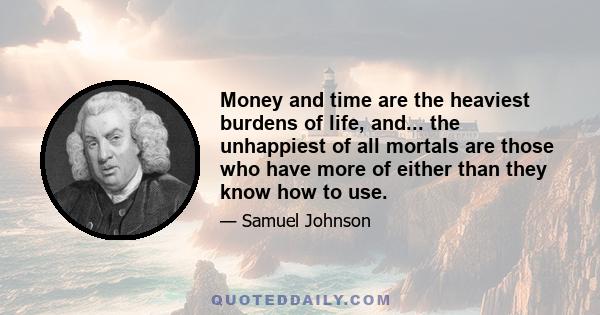 Money and time are the heaviest burdens of life, and... the unhappiest of all mortals are those who have more of either than they know how to use.