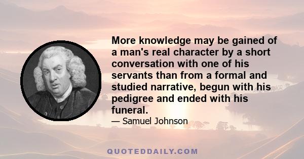 More knowledge may be gained of a man's real character by a short conversation with one of his servants than from a formal and studied narrative, begun with his pedigree and ended with his funeral.