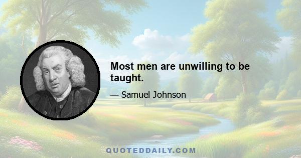 Most men are unwilling to be taught.