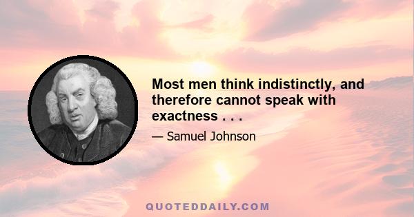 Most men think indistinctly, and therefore cannot speak with exactness . . .