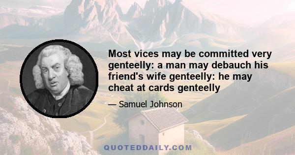 Most vices may be committed very genteelly: a man may debauch his friend's wife genteelly: he may cheat at cards genteelly