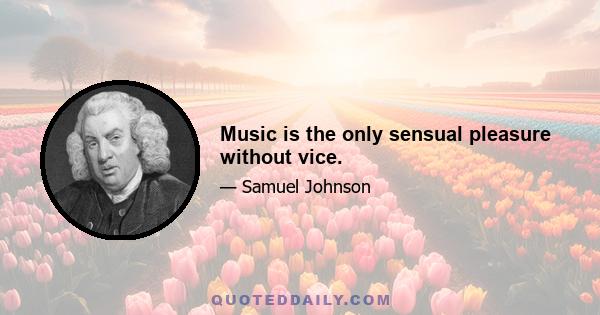 Music is the only sensual pleasure without vice.