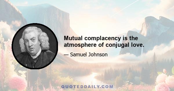 Mutual complacency is the atmosphere of conjugal love.