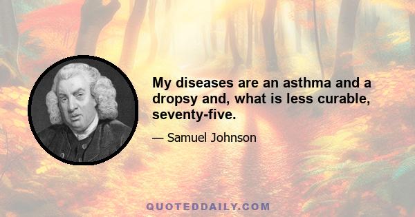 My diseases are an asthma and a dropsy and, what is less curable, seventy-five.