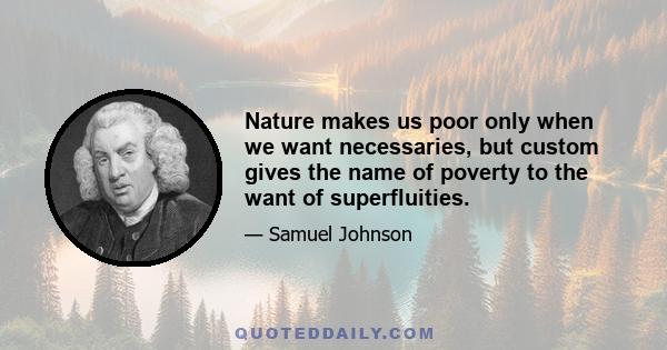 Nature makes us poor only when we want necessaries, but custom gives the name of poverty to the want of superfluities.