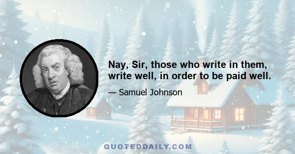 Nay, Sir, those who write in them, write well, in order to be paid well.