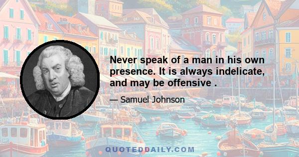 Never speak of a man in his own presence. It is always indelicate, and may be offensive .