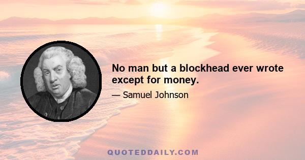 No man but a blockhead ever wrote except for money.