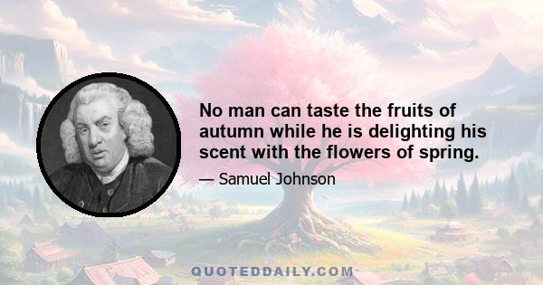 No man can taste the fruits of autumn while he is delighting his scent with the flowers of spring.