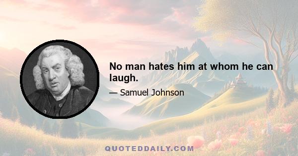 No man hates him at whom he can laugh.