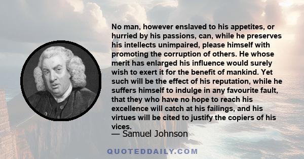 No man, however enslaved to his appetites, or hurried by his passions, can, while he preserves his intellects unimpaired, please himself with promoting the corruption of others. He whose merit has enlarged his influence 