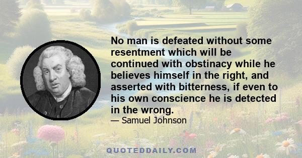 No man is defeated without some resentment which will be continued with obstinacy while he believes himself in the right, and asserted with bitterness, if even to his own conscience he is detected in the wrong.