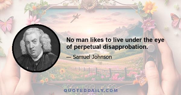 No man likes to live under the eye of perpetual disapprobation.