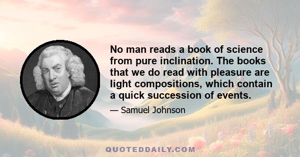 No man reads a book of science from pure inclination. The books that we do read with pleasure are light compositions, which contain a quick succession of events.