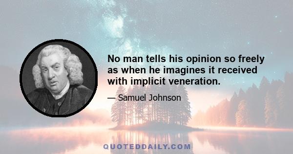 No man tells his opinion so freely as when he imagines it received with implicit veneration.