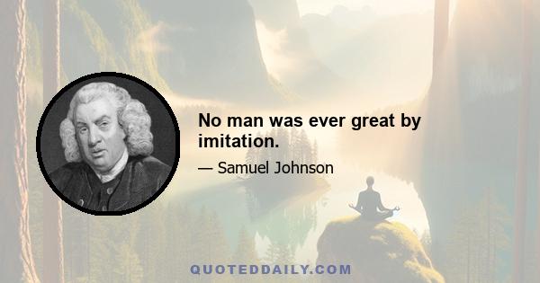 No man was ever great by imitation.