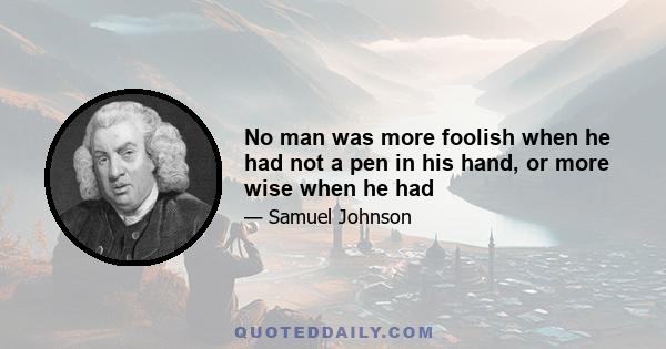 No man was more foolish when he had not a pen in his hand, or more wise when he had