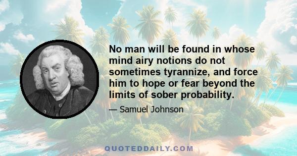 No man will be found in whose mind airy notions do not sometimes tyrannize, and force him to hope or fear beyond the limits of sober probability.