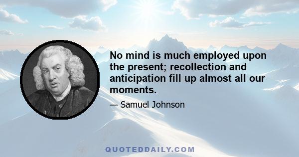 No mind is much employed upon the present; recollection and anticipation fill up almost all our moments.