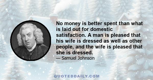 No money is better spent than what is laid out for domestic satisfaction. A man is pleased that his wife is dressed as well as other people, and the wife is pleased that she is dressed.