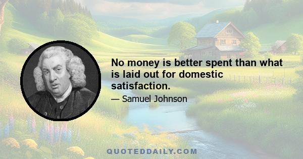 No money is better spent than what is laid out for domestic satisfaction.