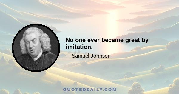 No one ever became great by imitation.