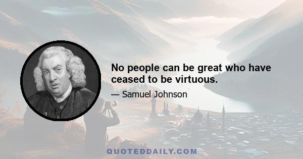 No people can be great who have ceased to be virtuous.