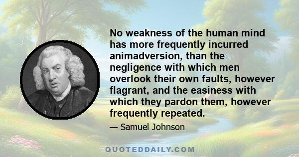 No weakness of the human mind has more frequently incurred animadversion, than the negligence with which men overlook their own faults, however flagrant, and the easiness with which they pardon them, however frequently