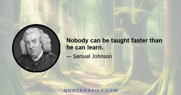 Nobody can be taught faster than he can learn.