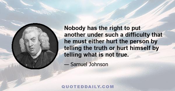 Nobody has the right to put another under such a difficulty that he must either hurt the person by telling the truth or hurt himself by telling what is not true.