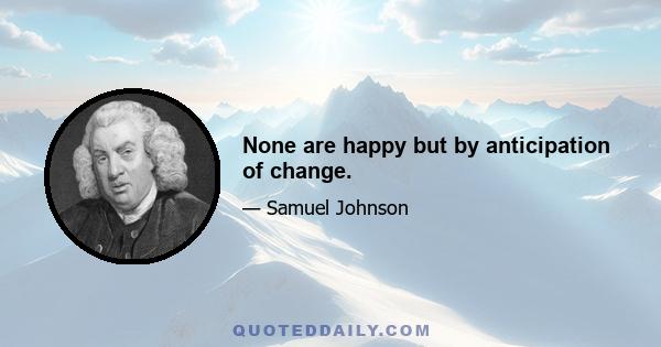 None are happy but by anticipation of change.