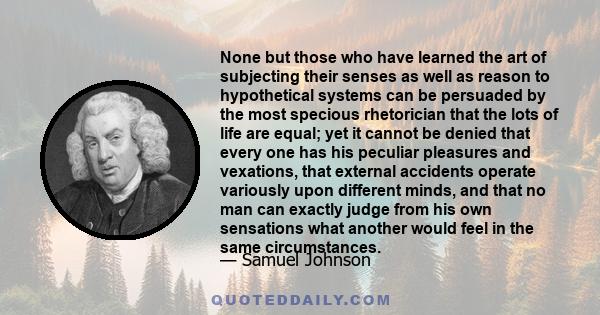 None but those who have learned the art of subjecting their senses as well as reason to hypothetical systems can be persuaded by the most specious rhetorician that the lots of life are equal; yet it cannot be denied