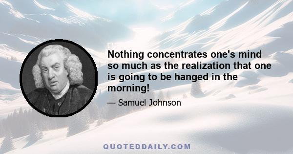 Nothing concentrates one's mind so much as the realization that one is going to be hanged in the morning!