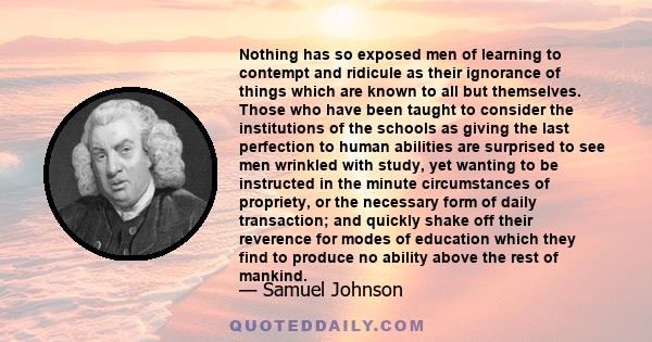 Nothing has so exposed men of learning to contempt and ridicule as their ignorance of things which are known to all but themselves. Those who have been taught to consider the institutions of the schools as giving the