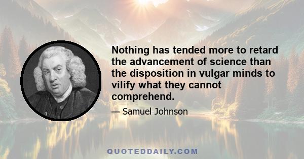 Nothing has tended more to retard the advancement of science than the disposition in vulgar minds to vilify what they cannot comprehend.